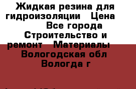 Жидкая резина для гидроизоляции › Цена ­ 180 - Все города Строительство и ремонт » Материалы   . Вологодская обл.,Вологда г.